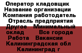 Оператор-кладовщик › Название организации ­ Компания-работодатель › Отрасль предприятия ­ Другое › Минимальный оклад ­ 1 - Все города Работа » Вакансии   . Калининградская обл.,Калининград г.